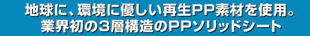 地球に、環境に優しい再生PP素材を使用。業界初の3層構造のPPソリッドシート